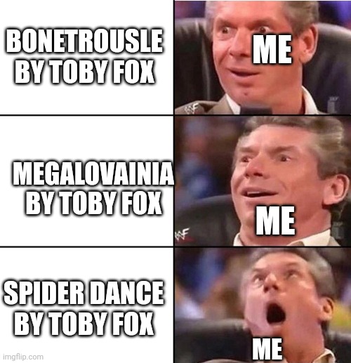 Music | ME; BONETROUSLE BY TOBY FOX; MEGALOVAINIA BY TOBY FOX; ME; SPIDER DANCE BY TOBY FOX; ME | image tagged in vince mcmahon | made w/ Imgflip meme maker