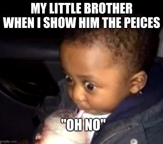 Uh oh drinking kid | MY LITTLE BROTHER WHEN I SHOW HIM THE PEICES "OH NO" | image tagged in uh oh drinking kid | made w/ Imgflip meme maker