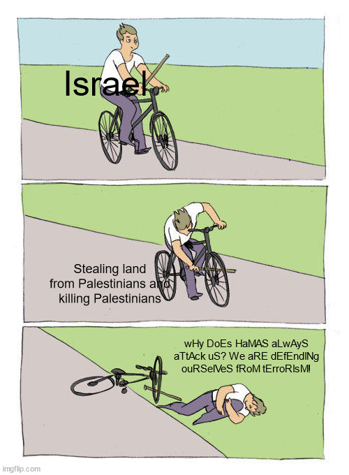 Bike Fall Meme | Israel; Stealing land from Palestinians and killing Palestinians; wHy DoEs HaMAS aLwAyS aTtAck uS? We aRE dEfEndINg ouRSelVeS fRoM tErroRIsM! | image tagged in memes,bike fall | made w/ Imgflip meme maker