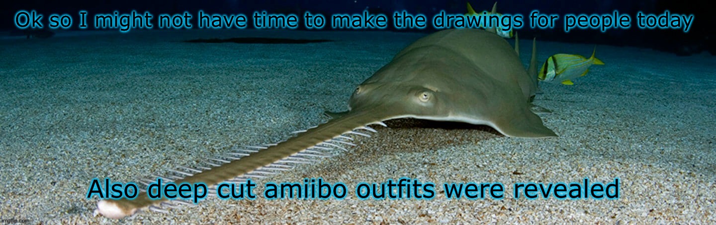 Cool sawfish | Ok so I might not have time to make the drawings for people today; Also deep cut amiibo outfits were revealed | image tagged in cool sawfish | made w/ Imgflip meme maker
