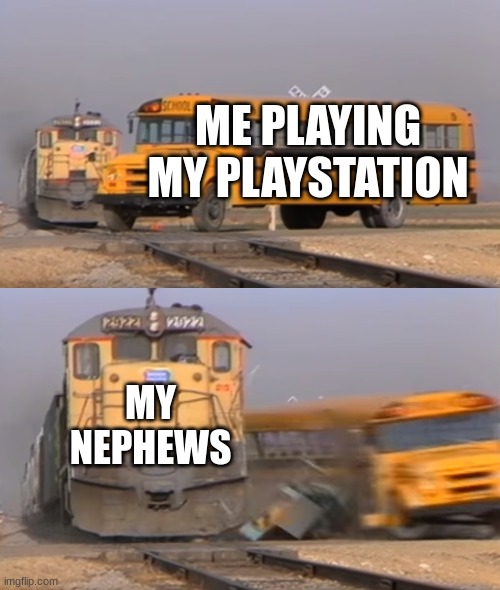 basically if i don't let them play. i die | ME PLAYING MY PLAYSTATION; MY NEPHEWS | image tagged in a train hitting a school bus | made w/ Imgflip meme maker