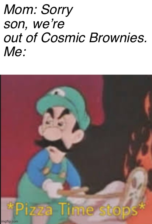 I am depressed without Cosmic Brownies | Mom: Sorry son, we’re out of Cosmic Brownies.
Me: | image tagged in pizza time stops,cosmic | made w/ Imgflip meme maker