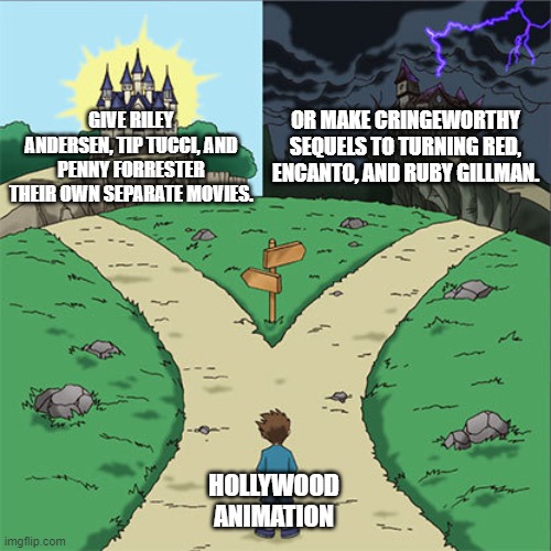 The Problem With Animated Studios. | OR MAKE CRINGEWORTHY SEQUELS TO TURNING RED, ENCANTO, AND RUBY GILLMAN. GIVE RILEY ANDERSEN, TIP TUCCI, AND PENNY FORRESTER THEIR OWN SEPARATE MOVIES. HOLLYWOOD ANIMATION | image tagged in two paths,pixar,universal studios,disney | made w/ Imgflip meme maker