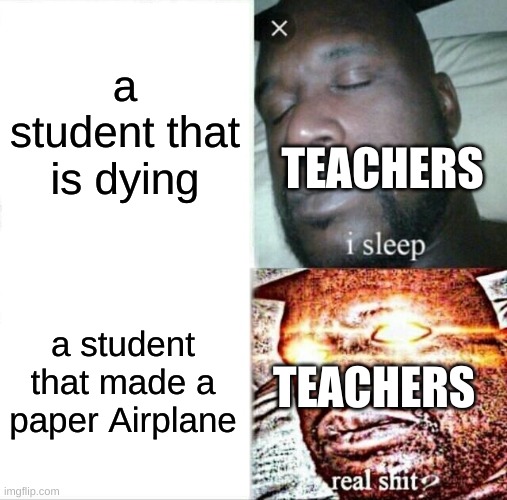 I need Ideas | a student that is dying; TEACHERS; a student that made a paper Airplane; TEACHERS | image tagged in memes,sleeping shaq | made w/ Imgflip meme maker