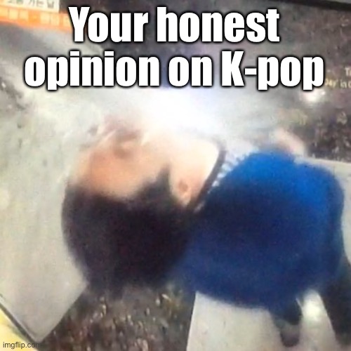 Asking this question again after 2 years just to see if anything changed | Your honest opinion on K-pop | image tagged in u | made w/ Imgflip meme maker