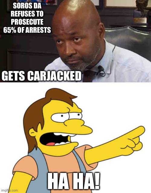 Social justice = no justice. Karma’s a bitch though. | SOROS DA REFUSES TO PROSECUTE 65% OF ARRESTS; GETS CARJACKED; HA HA! | image tagged in nelson muntz haha,george soros,stupid liberals,liberal hypocrisy,communist socialist,new orleans | made w/ Imgflip meme maker