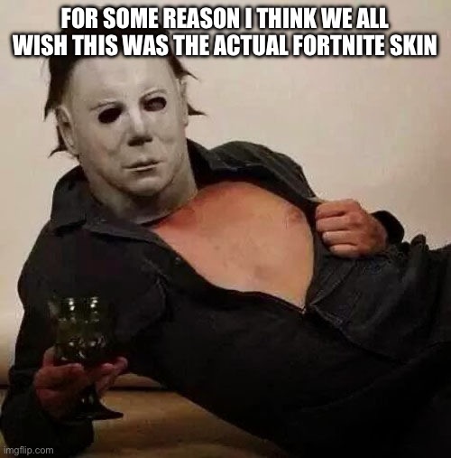 Sexy Michael Myers Halloween Tosh | FOR SOME REASON I THINK WE ALL WISH THIS WAS THE ACTUAL FORTNITE SKIN | image tagged in sexy michael myers halloween tosh,halloween,fortnite | made w/ Imgflip meme maker