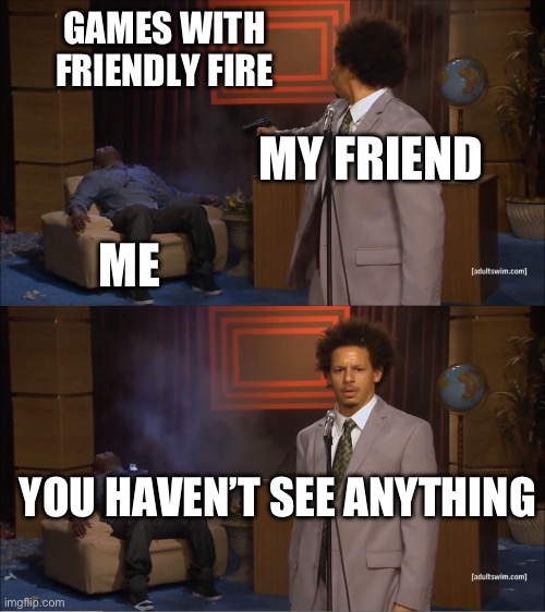 Have you pass this? | GAMES WITH FRIENDLY FIRE; MY FRIEND; ME; YOU HAVEN’T SEE ANYTHING | image tagged in memes,who killed hannibal | made w/ Imgflip meme maker