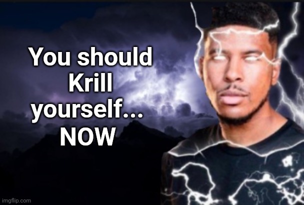 You should kill yourself now | You should
Krill yourself... NOW | image tagged in you should kill yourself now | made w/ Imgflip meme maker