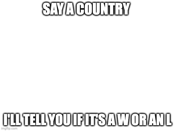 SAY A COUNTRY; I'LL TELL YOU IF IT'S A W OR AN L | made w/ Imgflip meme maker