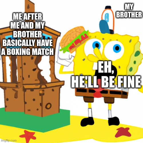 Boxing | ME AFTER ME AND MY BROTHER BASICALLY HAVE A BOXING MATCH; MY BROTHER; EH, HE'LL BE FINE | image tagged in spongebob | made w/ Imgflip meme maker