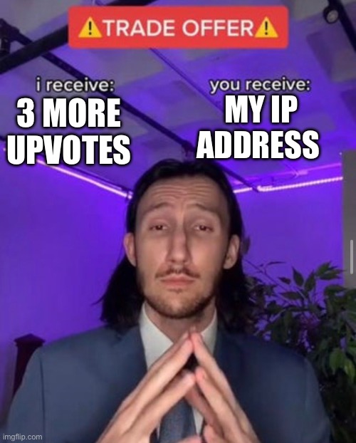 Screw it at 10 upvotes on my original IP Adress post I will show you my IP Adress | MY IP ADDRESS; 3 MORE UPVOTES | image tagged in i receive you receive | made w/ Imgflip meme maker
