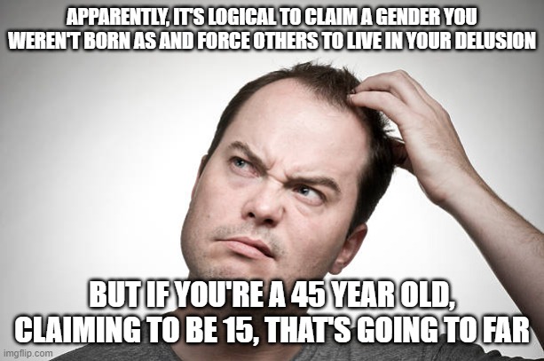 If you were born a man, you can be a woman if you feel like it, but you can't be 15 if you're 45. Leftist logic, folks. | APPARENTLY, IT'S LOGICAL TO CLAIM A GENDER YOU WEREN'T BORN AS AND FORCE OTHERS TO LIVE IN YOUR DELUSION; BUT IF YOU'RE A 45 YEAR OLD, CLAIMING TO BE 15, THAT'S GOING TO FAR | image tagged in confused,transgender,sexism,ageism | made w/ Imgflip meme maker