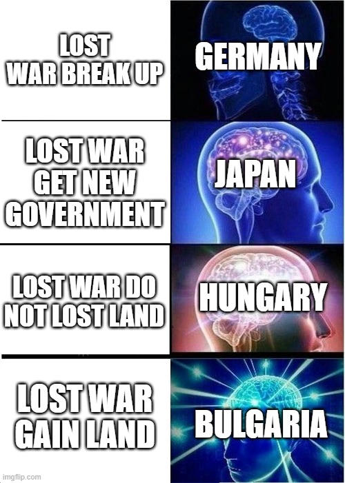 Expanding Brain | LOST WAR BREAK UP; GERMANY; LOST WAR GET NEW GOVERNMENT; JAPAN; LOST WAR DO NOT LOST LAND; HUNGARY; LOST WAR GAIN LAND; BULGARIA | image tagged in memes,expanding brain | made w/ Imgflip meme maker