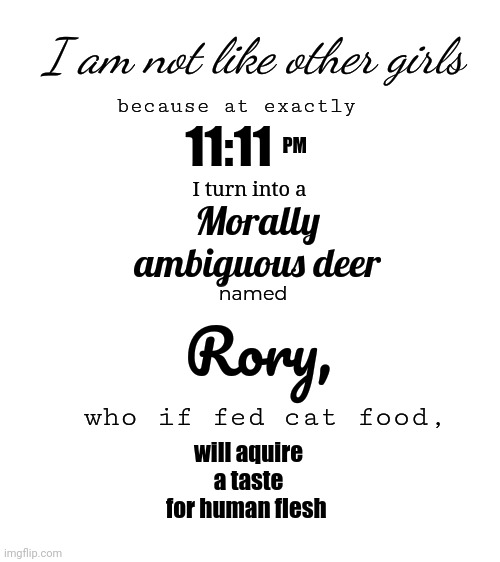 Greetings fellow mortal | I am not like other girls; because at exactly; 11:11; PM; Morally ambiguous deer; I turn into a; Rory, named; who if fed cat food, will aquire a taste for human flesh | image tagged in hello there | made w/ Imgflip meme maker