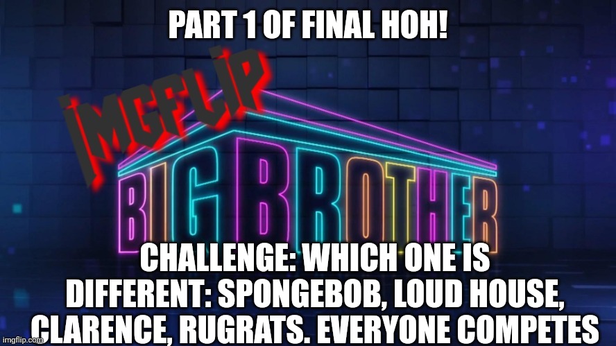 Part 1 | PART 1 OF FINAL HOH! CHALLENGE: WHICH ONE IS DIFFERENT: SPONGEBOB, LOUD HOUSE, CLARENCE, RUGRATS. EVERYONE COMPETES | image tagged in imgflip big brother 2 logo | made w/ Imgflip meme maker