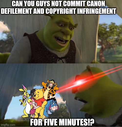 I really don't get why these talentless, lazy, autistic manchildren think it's a good idea to do this | CAN YOU GUYS NOT COMMIT CANON DEFILEMENT AND COPYRIGHT INFRINGEMENT; FOR FIVE MINUTES!? | image tagged in shrek for five minutes | made w/ Imgflip meme maker