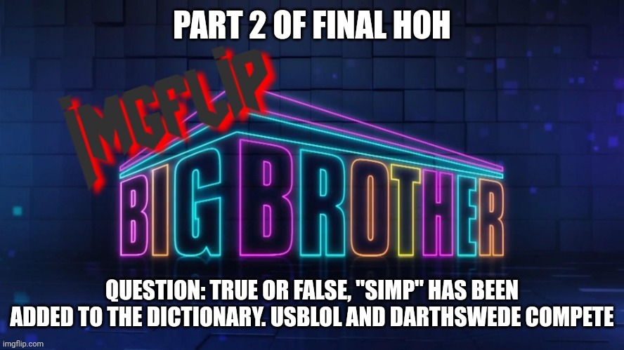 Part 2 | PART 2 OF FINAL HOH; QUESTION: TRUE OR FALSE, "SIMP" HAS BEEN ADDED TO THE DICTIONARY. USBLOL AND DARTHSWEDE COMPETE | image tagged in imgflip big brother 2 logo | made w/ Imgflip meme maker