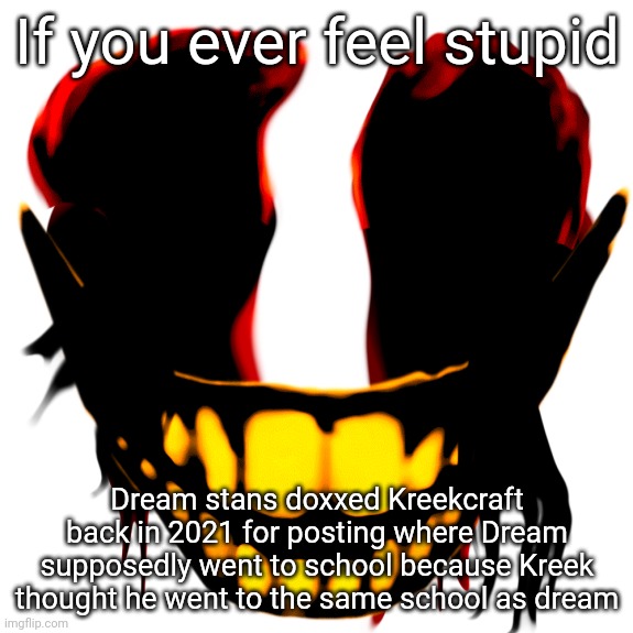 If you ever feel stupid; Dream stans doxxed Kreekcraft back in 2021 for posting where Dream supposedly went to school because Kreek thought he went to the same school as dream | made w/ Imgflip meme maker