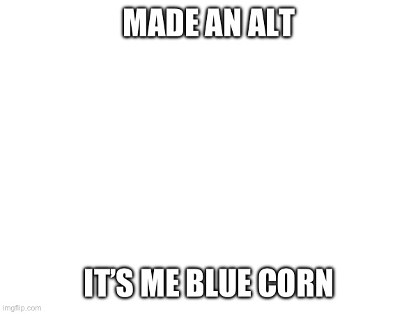 (Blue Corn Note: can confirm alt) made an alt | MADE AN ALT; IT’S ME BLUE CORN | made w/ Imgflip meme maker