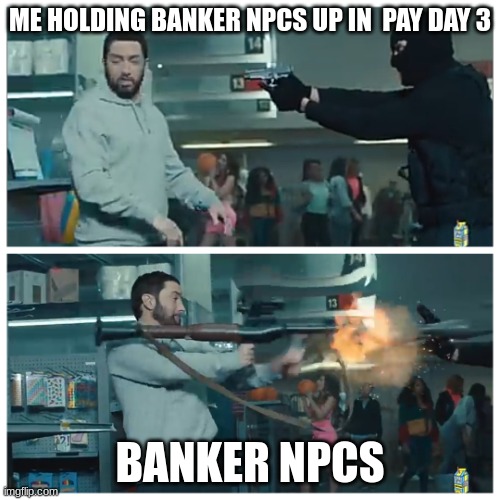 Failed robbery | ME HOLDING BANKER NPCS UP IN  PAY DAY 3; BANKER NPCS | image tagged in failed robbery | made w/ Imgflip meme maker