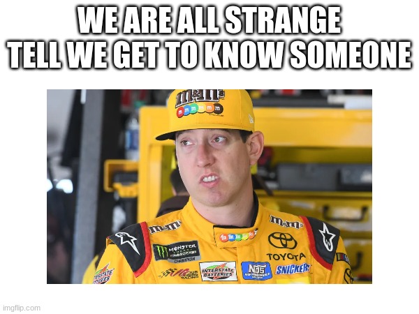 WE ARE ALL STRANGE TELL WE GET TO KNOW SOMEONE | made w/ Imgflip meme maker