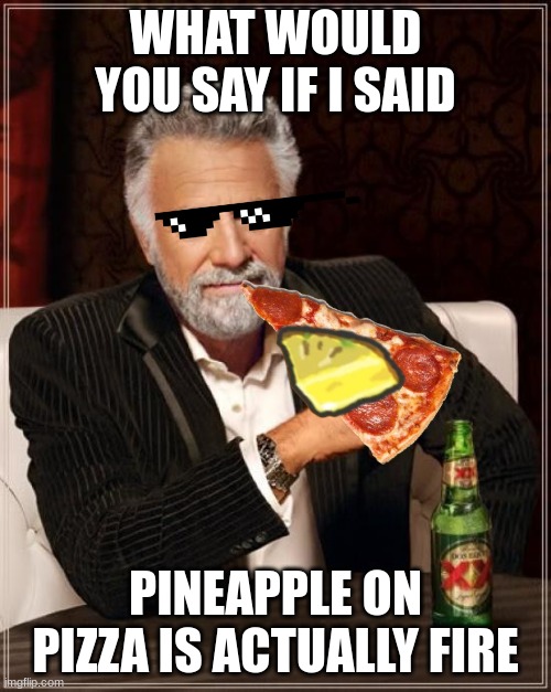 JKJKJKJKJKJKJK plz dont kill me | WHAT WOULD YOU SAY IF I SAID; PINEAPPLE ON PIZZA IS ACTUALLY FIRE | image tagged in memes,the most interesting man in the world | made w/ Imgflip meme maker