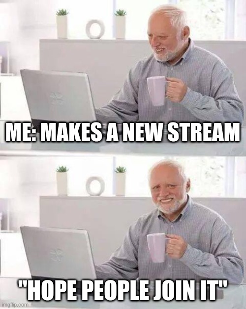 please join | ME: MAKES A NEW STREAM; "HOPE PEOPLE JOIN IT" | image tagged in memes,hide the pain harold | made w/ Imgflip meme maker