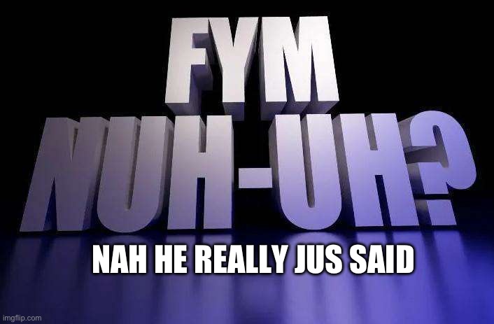 Fym nuh-uh? | NAH HE REALLY JUS SAID | image tagged in fym nuh-uh | made w/ Imgflip meme maker