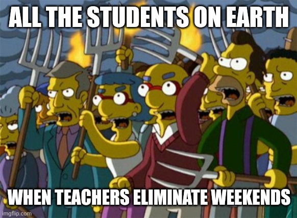 Simpsons - angry mob | ALL THE STUDENTS ON EARTH; WHEN TEACHERS ELIMINATE WEEKENDS | image tagged in simpsons - angry mob | made w/ Imgflip meme maker