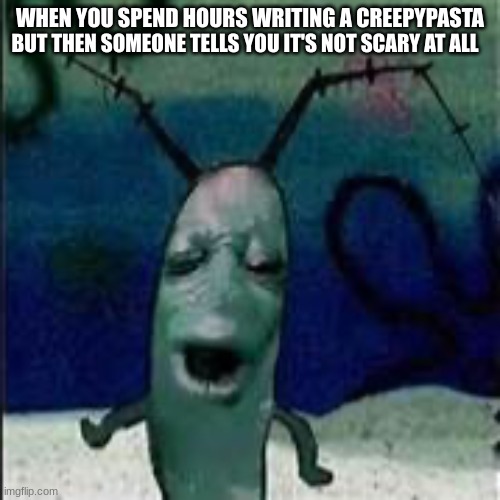 Plenkton When...2 | BUT THEN SOMEONE TELLS YOU IT'S NOT SCARY AT ALL; WHEN YOU SPEND HOURS WRITING A CREEPYPASTA | image tagged in plankton gets served | made w/ Imgflip meme maker