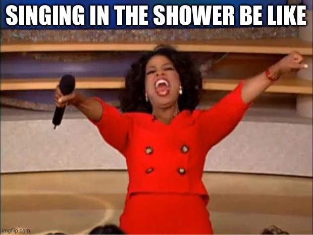 Oprah You Get A | SINGING IN THE SHOWER BE LIKE | image tagged in memes,oprah you get a | made w/ Imgflip meme maker