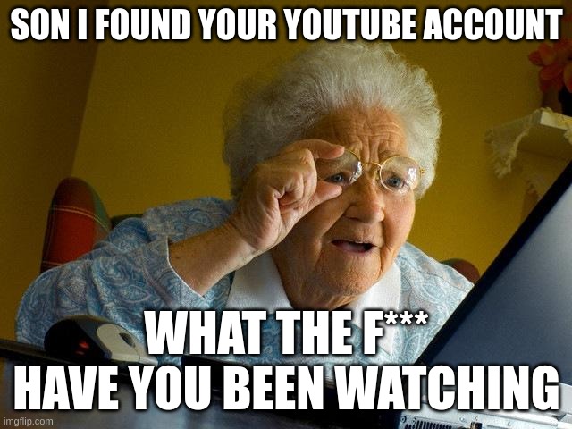 Grandma Finds The Internet | SON I FOUND YOUR YOUTUBE ACCOUNT; WHAT THE F*** HAVE YOU BEEN WATCHING | image tagged in memes,grandma finds the internet | made w/ Imgflip meme maker