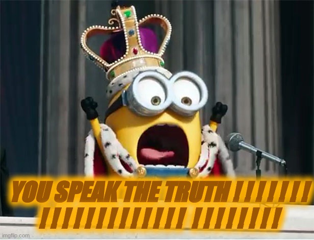 Minions King Bob | YOU SPEAK THE TRUTH ! ! ! ! ! ! ! ! ! ! ! ! ! ! ! ! ! ! ! !  ! ! ! ! ! ! ! ! | image tagged in minions king bob | made w/ Imgflip meme maker