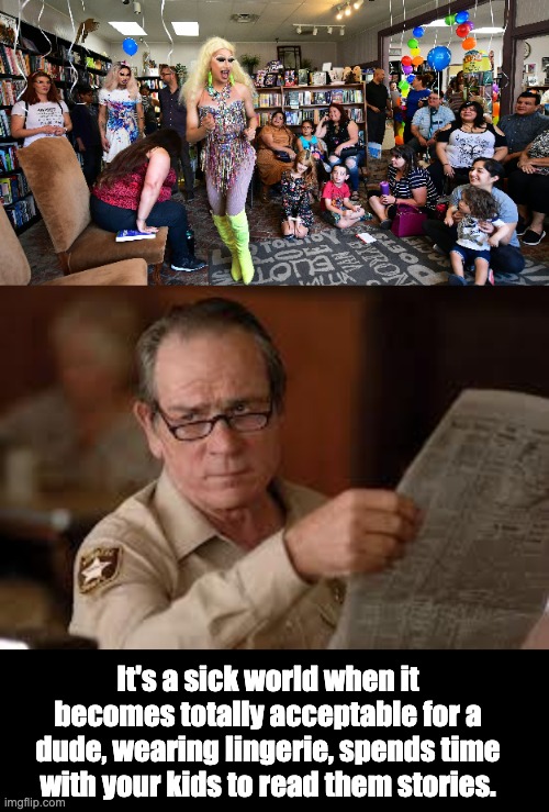 Drag Queen Story Hour | It's a sick world when it becomes totally acceptable for a dude, wearing lingerie, spends time with your kids to read them stories. | image tagged in no country for old men tommy lee jones | made w/ Imgflip meme maker