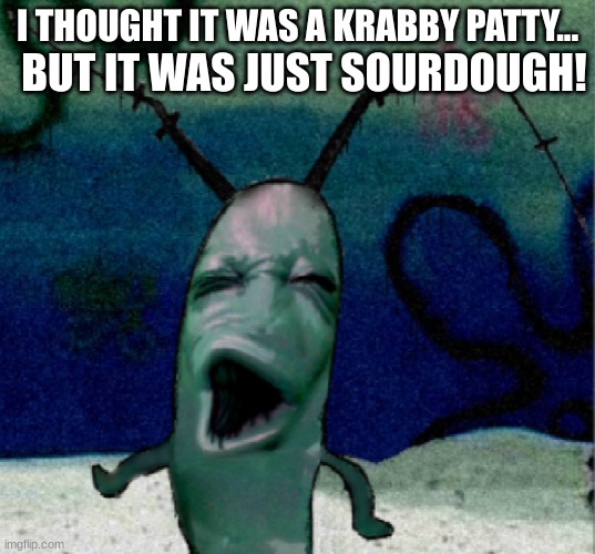Plenkton Makes Jokes.. | BUT IT WAS JUST SOURDOUGH! I THOUGHT IT WAS A KRABBY PATTY... | image tagged in pog plenkton,plankton,spongebob | made w/ Imgflip meme maker