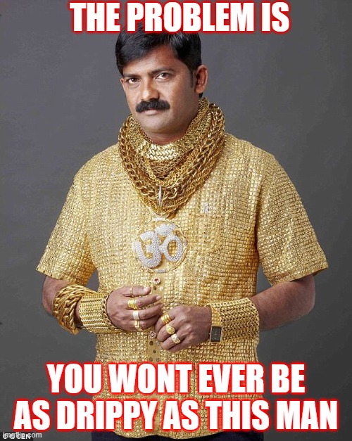 Gold Indian Man | THE PROBLEM IS; YOU WONT EVER BE AS DRIPPY AS THIS MAN | image tagged in gold indian man,funny,relatable,shitpost,drip | made w/ Imgflip meme maker