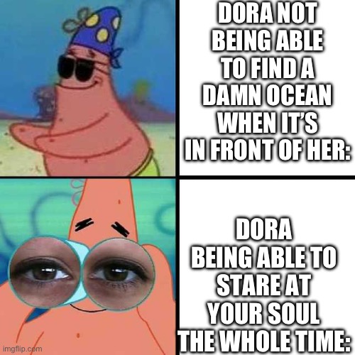 Patrick Star Blind | DORA NOT BEING ABLE TO FIND A DAMN OCEAN WHEN IT’S IN FRONT OF HER:; DORA BEING ABLE TO STARE AT YOUR SOUL THE WHOLE TIME: | image tagged in patrick star blind,dora the explorer,relatable,blind | made w/ Imgflip meme maker