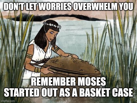 Moses in a basket | DON'T LET WORRIES OVERWHELM YOU; REMEMBER MOSES STARTED OUT AS A BASKET CASE | image tagged in moses in a basket | made w/ Imgflip meme maker