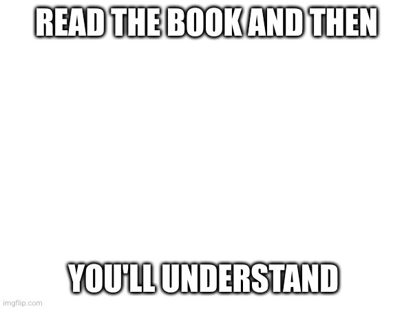 READ THE BOOK AND THEN YOU'LL UNDERSTAND | made w/ Imgflip meme maker