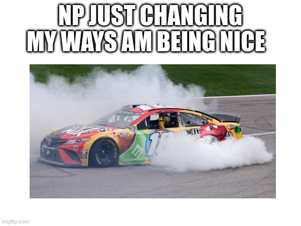 NP JUST CHANGING MY WAYS AM BEING NICE | made w/ Imgflip meme maker