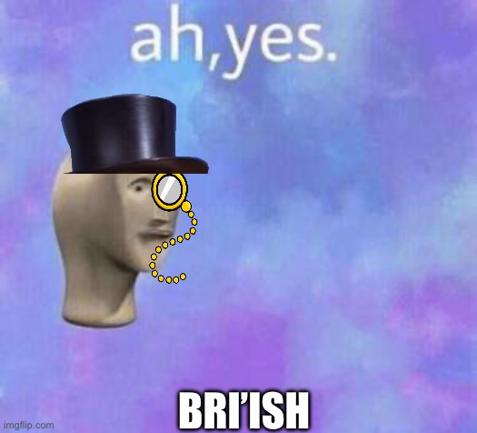 Ah yes | BRI’ISH | image tagged in ah yes | made w/ Imgflip meme maker