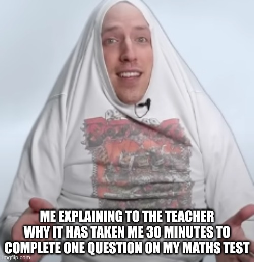 YES | ME EXPLAINING TO THE TEACHER WHY IT HAS TAKEN ME 30 MINUTES TO COMPLETE ONE QUESTION ON MY MATHS TEST | image tagged in memes | made w/ Imgflip meme maker
