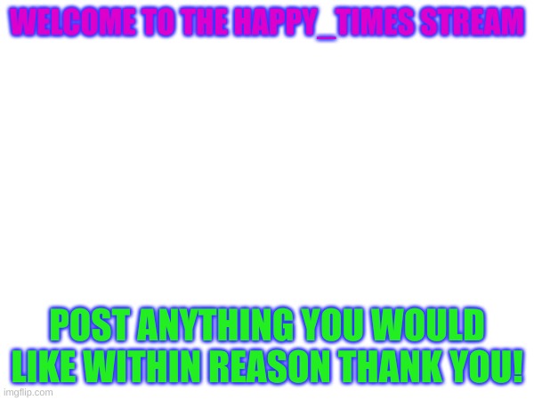 welcome to the happy_times stream! | WELCOME TO THE HAPPY_TIMES STREAM; POST ANYTHING YOU WOULD LIKE WITHIN REASON THANK YOU! | made w/ Imgflip meme maker