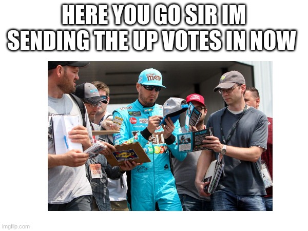 HERE YOU GO SIR IM SENDING THE UP VOTES IN NOW | made w/ Imgflip meme maker