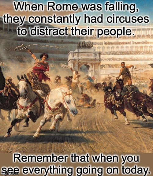 Rome Falling | When Rome was falling, they constantly had circuses to distract their people. Remember that when you see everything going on today. | image tagged in politics | made w/ Imgflip meme maker