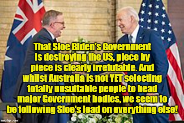 Australia following the US. | That Sloe Biden's Government is destroying the US, piece by piece is clearly irrefutable. And whilst Australia is not YET selecting totally unsuitable people to head major Government bodies, we seem to be following Sloe's lead on everything else! Yarra Man | image tagged in albo,sleepy joe,america,global warming,ntsb,faa | made w/ Imgflip meme maker