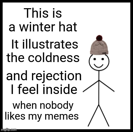 Be like bill | This is a winter hat; It illustrates the coldness; and rejection I feel inside; when nobody likes my memes | image tagged in memes,be like bill | made w/ Imgflip meme maker