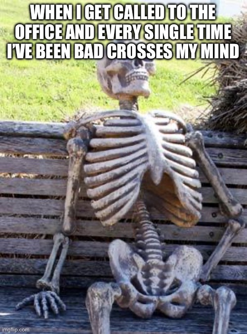 Imma head out | WHEN I GET CALLED TO THE OFFICE AND EVERY SINGLE TIME I’VE BEEN BAD CROSSES MY MIND | image tagged in memes,waiting skeleton | made w/ Imgflip meme maker
