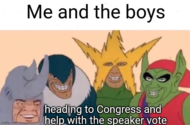 Clown Show in Congress | Me and the boys; heading to Congress and help with the speaker vote | image tagged in memes,me and the boys,democrats,rhinos | made w/ Imgflip meme maker
